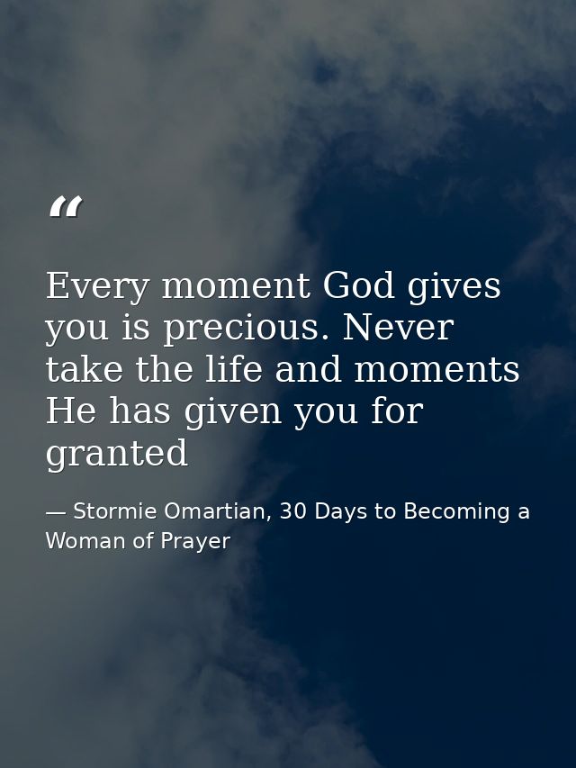 Every moment God gives you is precious. Never take the life and moments He has given you for granted — Stormie Omartian, 30 Days to Becoming a Woman of Prayer