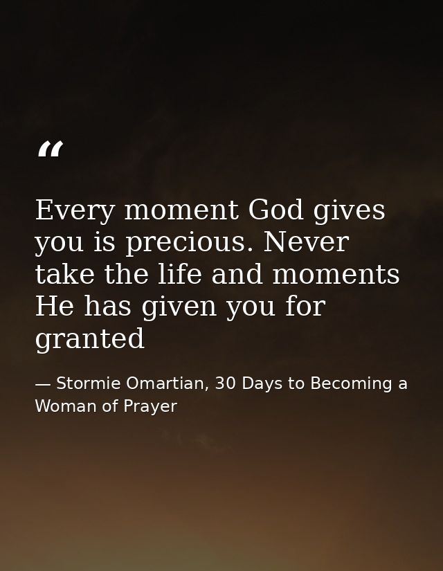 Every moment God gives you is precious. Never take the life and moments He has given you for granted — Stormie Omartian, 30 Days to Becoming a Woman of Prayer