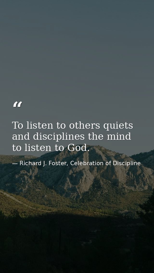 To listen to others quiets and disciplines the mind to listen to God. — Richard J. Foster, Celebration of Discipline