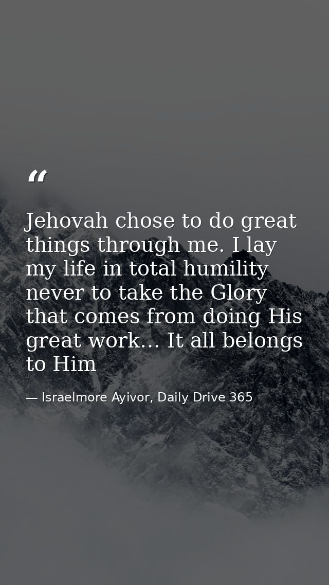 Jehovah chose to do great things through me. I lay my life in total humility never to take the Glory that comes from doi — Israelmore Ayivor, Daily Drive 365