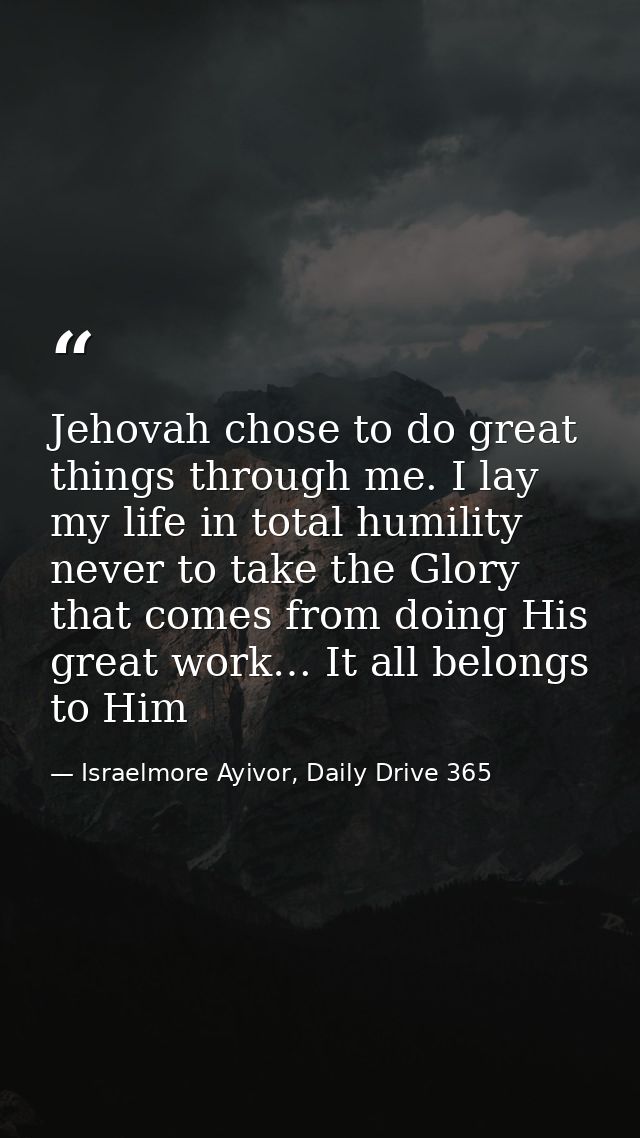 Jehovah chose to do great things through me. I lay my life in total humility never to take the Glory that comes from doi — Israelmore Ayivor, Daily Drive 365