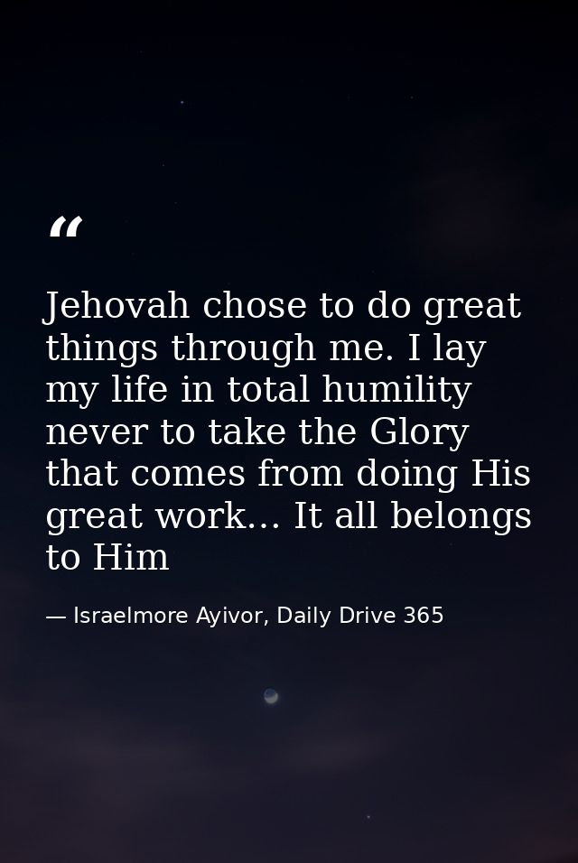 Jehovah chose to do great things through me. I lay my life in total humility never to take the Glory that comes from doi — Israelmore Ayivor, Daily Drive 365