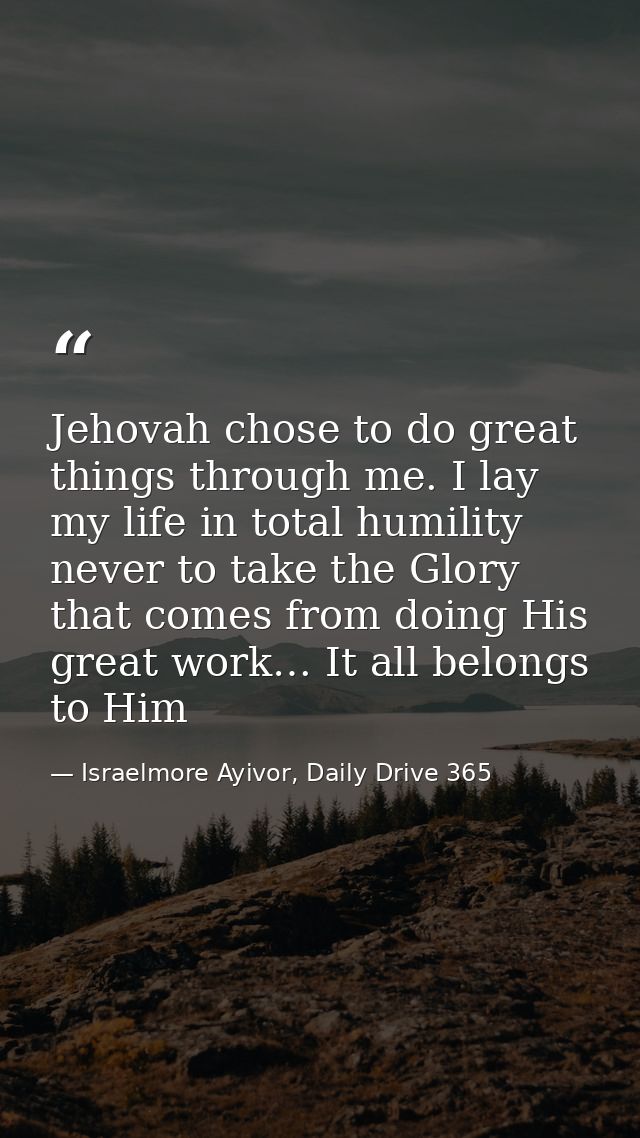 Jehovah chose to do great things through me. I lay my life in total humility never to take the Glory that comes from doi — Israelmore Ayivor, Daily Drive 365