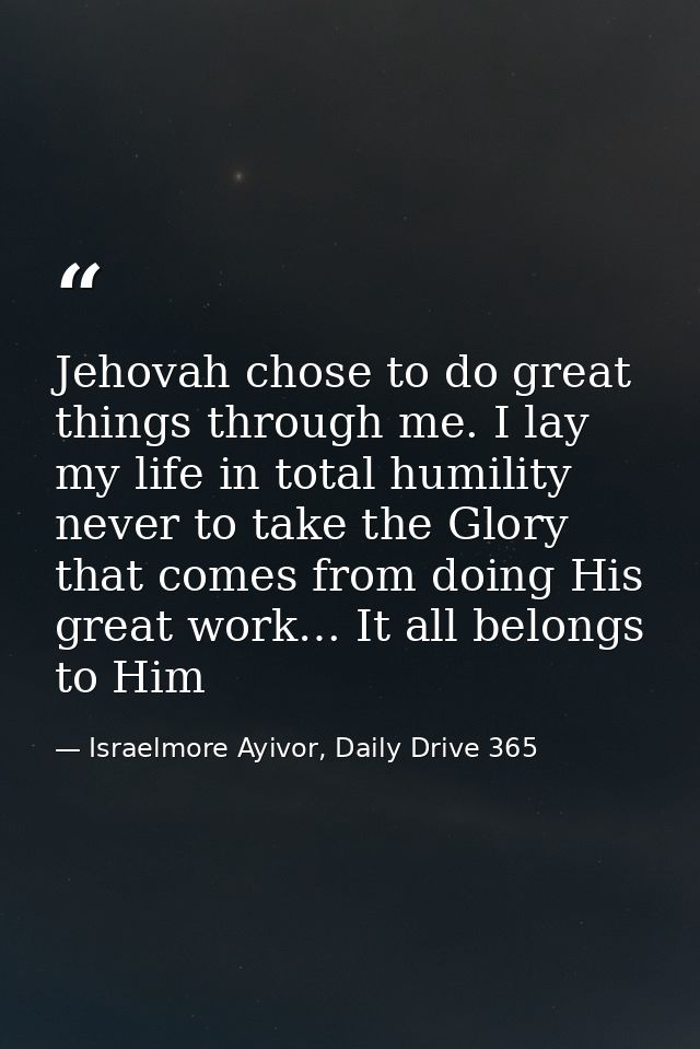 Jehovah chose to do great things through me. I lay my life in total humility never to take the Glory that comes from doi — Israelmore Ayivor, Daily Drive 365