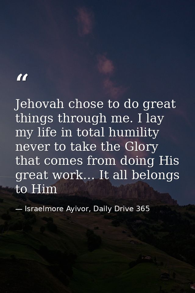 Jehovah chose to do great things through me. I lay my life in total humility never to take the Glory that comes from doi — Israelmore Ayivor, Daily Drive 365