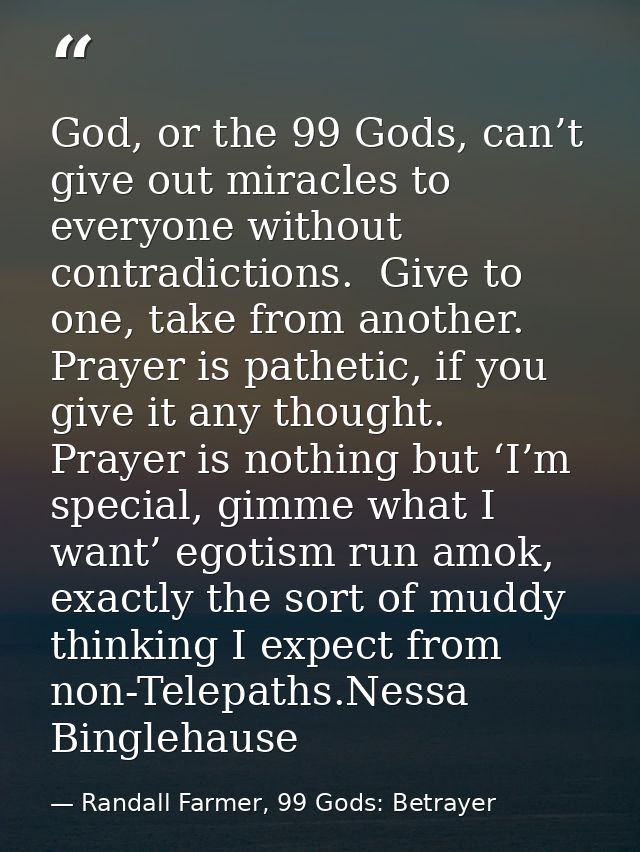 God, or the 99 Gods, can’t give out miracles to everyone without contradictions.  Give to one, take from another.  Praye — Randall Farmer, 99 Gods: Betrayer