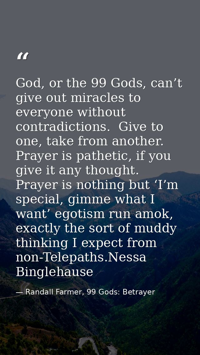 God, or the 99 Gods, can’t give out miracles to everyone without contradictions.  Give to one, take from another.  Praye — Randall Farmer, 99 Gods: Betrayer