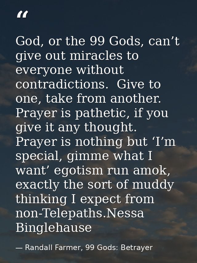 God, or the 99 Gods, can’t give out miracles to everyone without contradictions.  Give to one, take from another.  Praye — Randall Farmer, 99 Gods: Betrayer