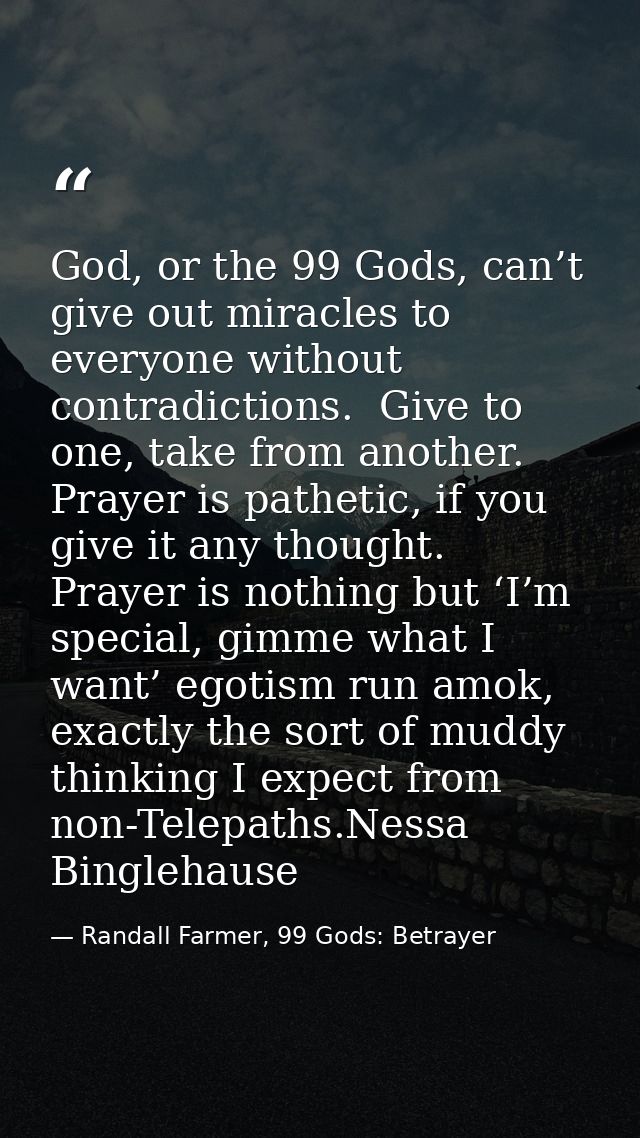 God, or the 99 Gods, can’t give out miracles to everyone without contradictions.  Give to one, take from another.  Praye — Randall Farmer, 99 Gods: Betrayer