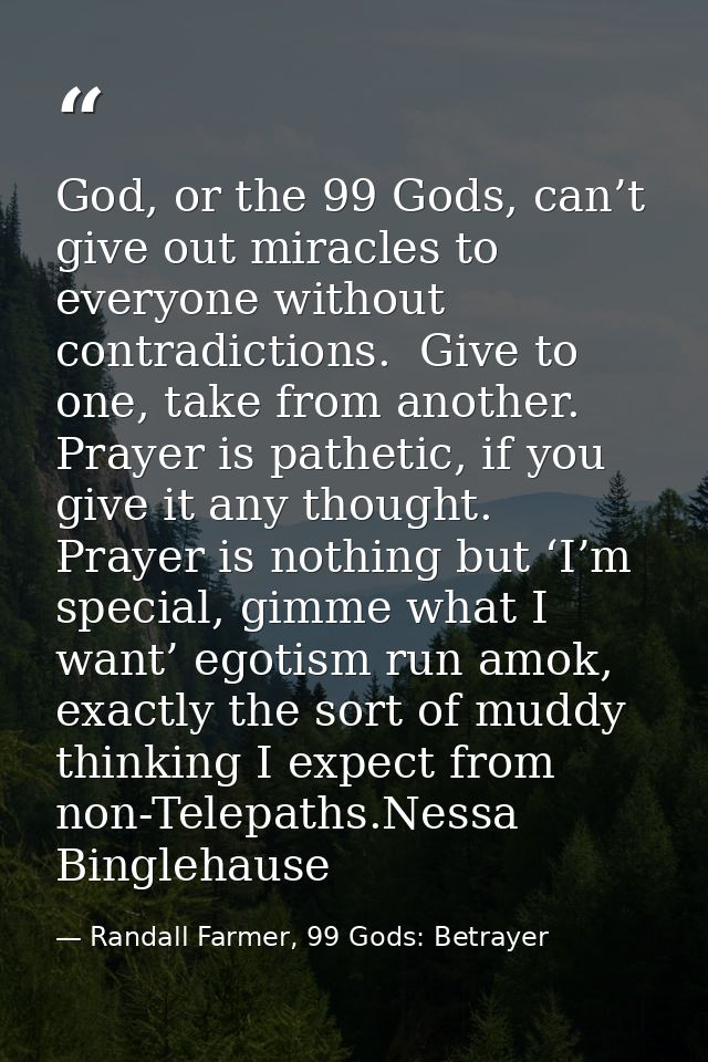 God, or the 99 Gods, can’t give out miracles to everyone without contradictions.  Give to one, take from another.  Praye — Randall Farmer, 99 Gods: Betrayer