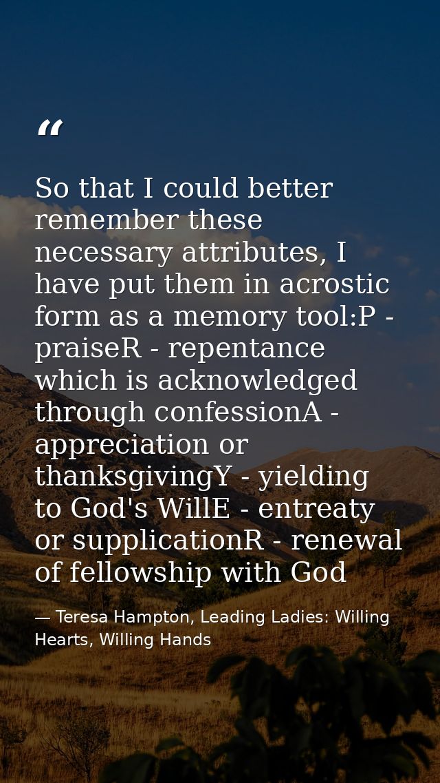 So that I could better remember these necessary attributes, I have put them in acrostic form as a memory tool:P - praise — Teresa Hampton, Leading Ladies: Willing Hearts, Willing Hands