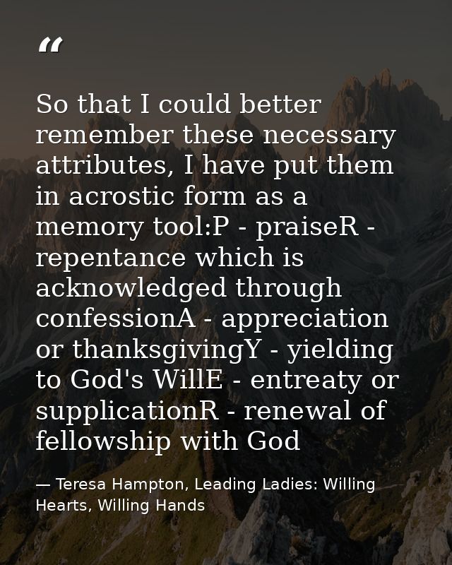 So that I could better remember these necessary attributes, I have put them in acrostic form as a memory tool:P - praise — Teresa Hampton, Leading Ladies: Willing Hearts, Willing Hands