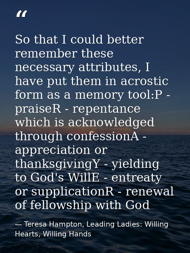 So that I could better remember these necessary attributes, I have put them in acrostic form as a memory tool:P - praise — Teresa Hampton, Leading Ladies: Willing Hearts, Willing Hands