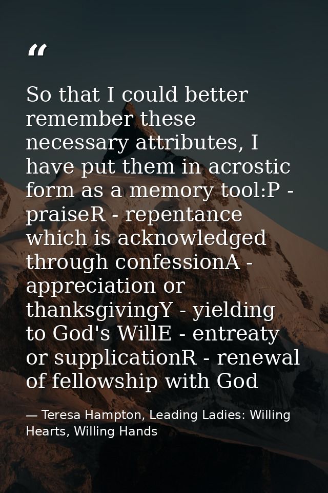 So that I could better remember these necessary attributes, I have put them in acrostic form as a memory tool:P - praise — Teresa Hampton, Leading Ladies: Willing Hearts, Willing Hands