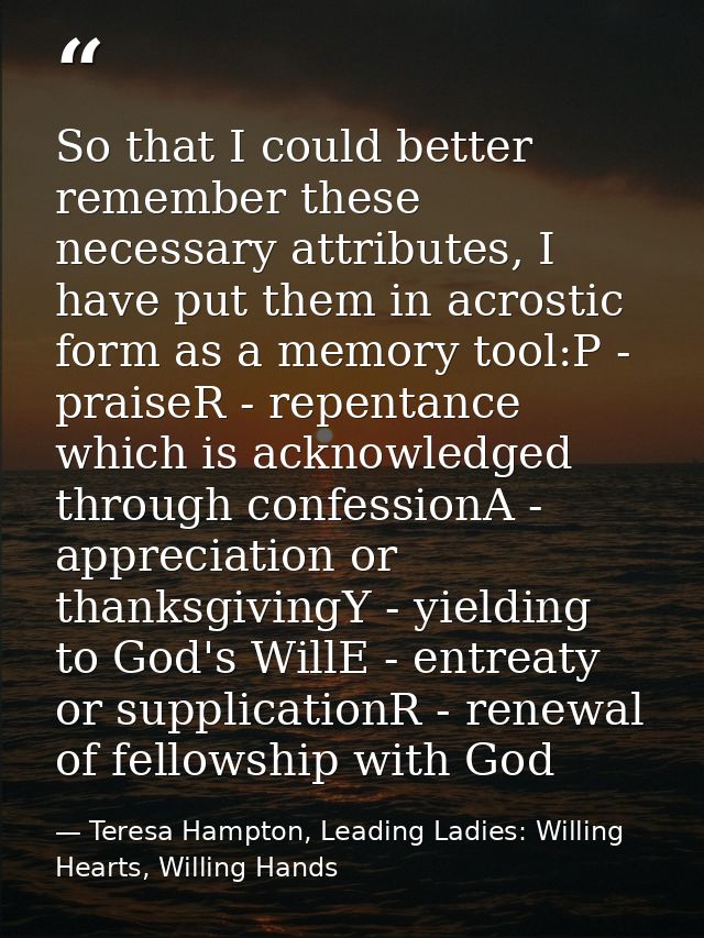 So that I could better remember these necessary attributes, I have put them in acrostic form as a memory tool:P - praise — Teresa Hampton, Leading Ladies: Willing Hearts, Willing Hands