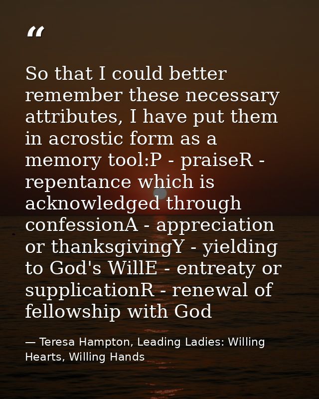 So that I could better remember these necessary attributes, I have put them in acrostic form as a memory tool:P - praise — Teresa Hampton, Leading Ladies: Willing Hearts, Willing Hands