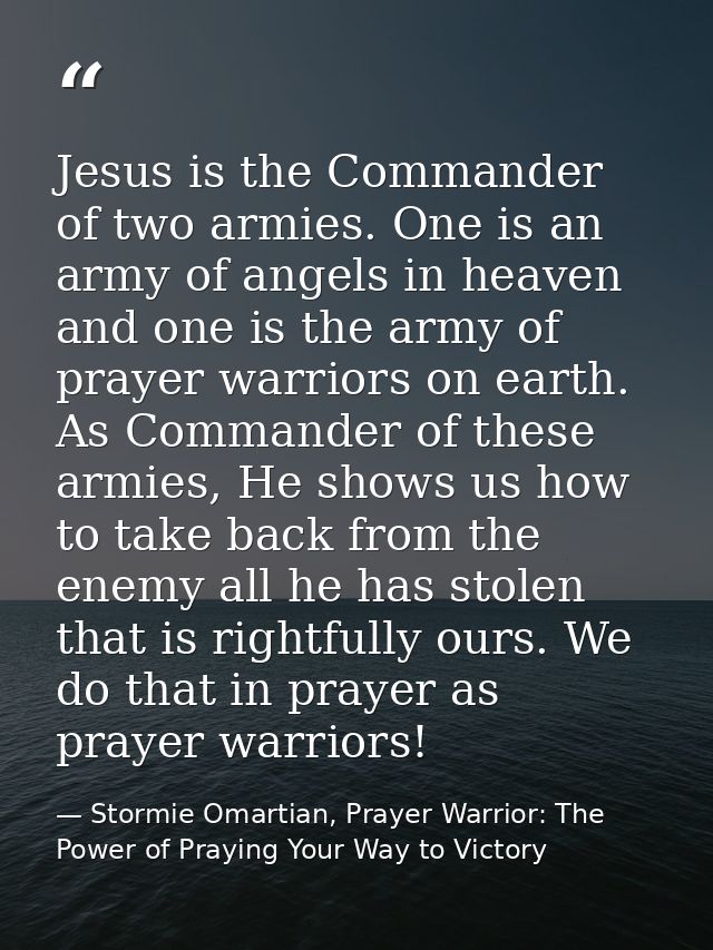 Jesus is the Commander of two armies. One is an army of angels in heaven and one is the army of prayer warriors on earth — Stormie Omartian, Prayer Warrior: The Power of Praying Your Way to Victory