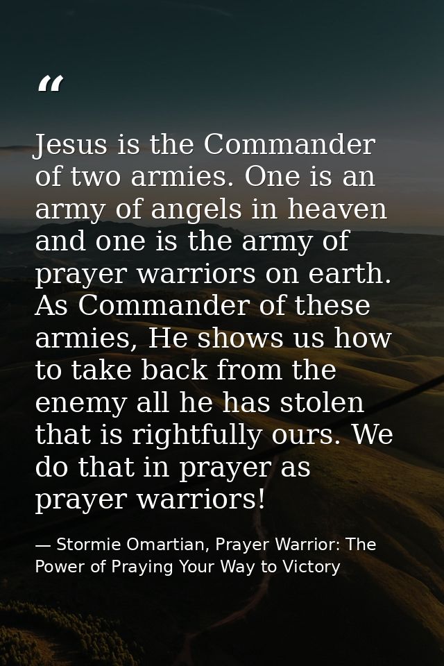 Jesus is the Commander of two armies. One is an army of angels in heaven and one is the army of prayer warriors on earth — Stormie Omartian, Prayer Warrior: The Power of Praying Your Way to Victory