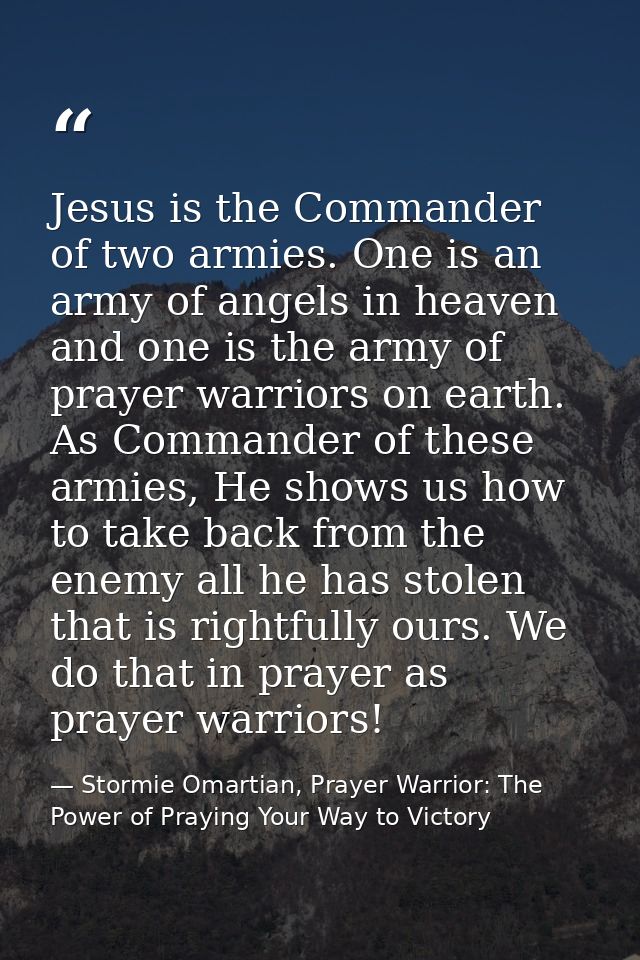Jesus is the Commander of two armies. One is an army of angels in heaven and one is the army of prayer warriors on earth — Stormie Omartian, Prayer Warrior: The Power of Praying Your Way to Victory