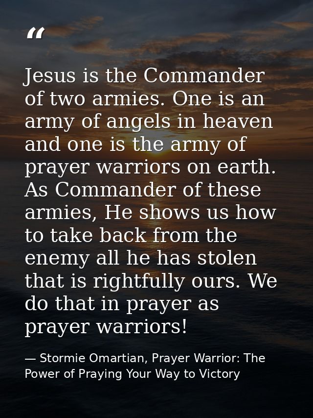 Jesus is the Commander of two armies. One is an army of angels in heaven and one is the army of prayer warriors on earth — Stormie Omartian, Prayer Warrior: The Power of Praying Your Way to Victory
