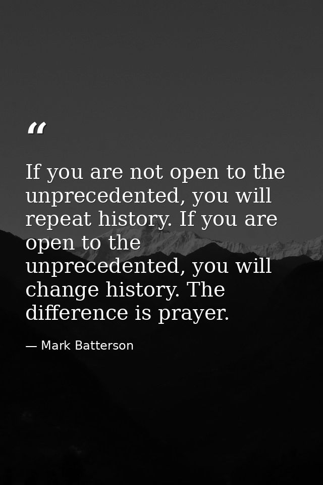 If you are not open to the unprecedented, you will repeat history. If you are open to the unprecedented, you will change — Mark Batterson