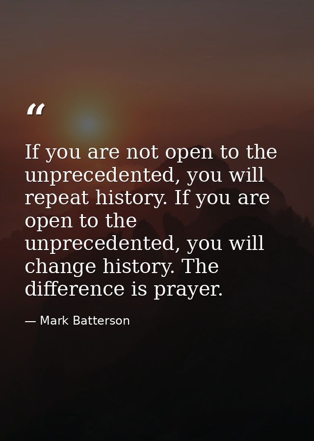 If you are not open to the unprecedented, you will repeat history. If you are open to the unprecedented, you will change — Mark Batterson