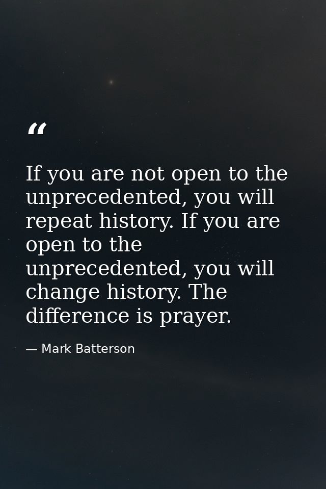 If you are not open to the unprecedented, you will repeat history. If you are open to the unprecedented, you will change — Mark Batterson