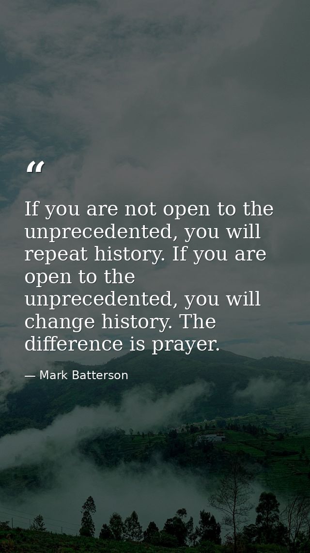 If you are not open to the unprecedented, you will repeat history. If you are open to the unprecedented, you will change — Mark Batterson