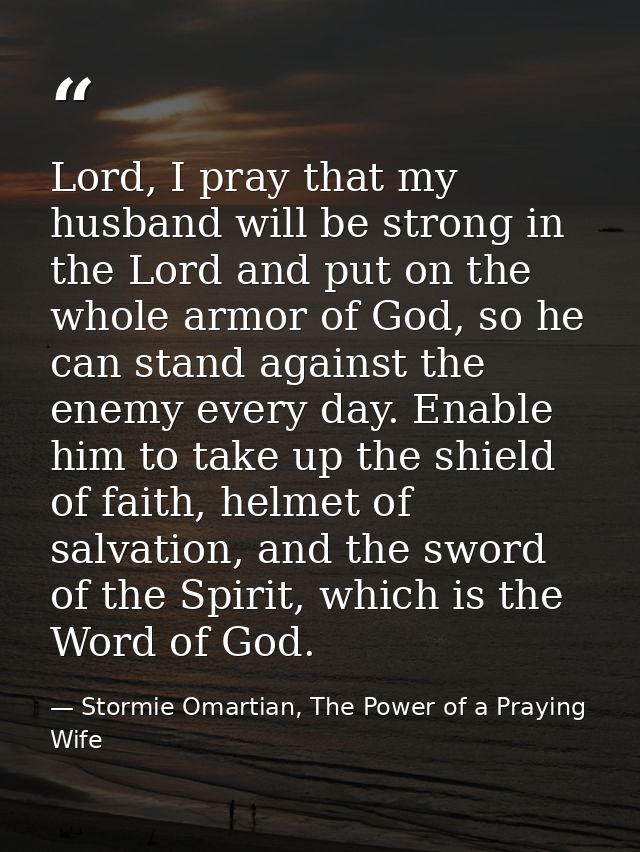 Lord, I pray that my husband will be strong in the Lord and put on the whole armor of God, so he can stand against the e — Stormie Omartian, The Power of a Praying Wife