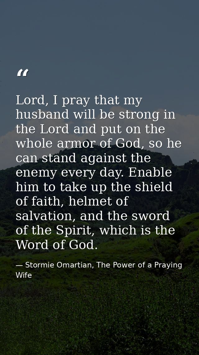 Lord, I pray that my husband will be strong in the Lord and put on the whole armor of God, so he can stand against the e — Stormie Omartian, The Power of a Praying Wife