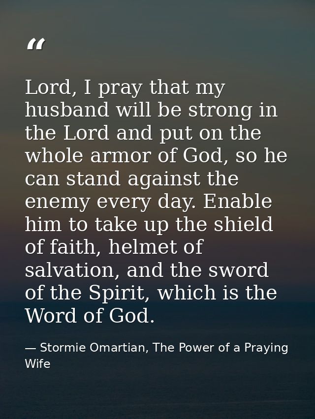 Lord, I pray that my husband will be strong in the Lord and put on the whole armor of God, so he can stand against the e — Stormie Omartian, The Power of a Praying Wife