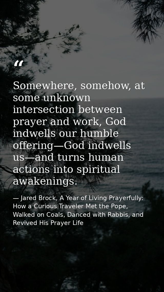 Somewhere, somehow, at some unknown intersection between prayer and work, God indwells our humble offering—God indwells  — Jared Brock, A Year of Living Prayerfully: How a Curious Traveler Met the Pope, Walked on Coals, Danced with Rabbis, and Revived His Prayer Life