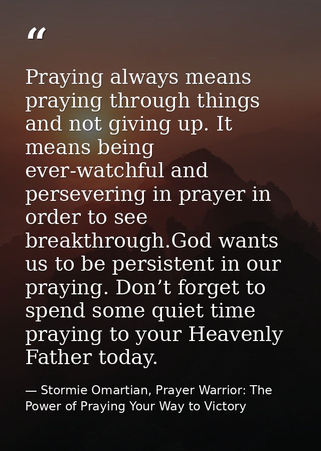 Praying always means praying through things and not giving up. It means being ever-watchful and persevering in prayer in — Stormie Omartian, Prayer Warrior: The Power of Praying Your Way to Victory