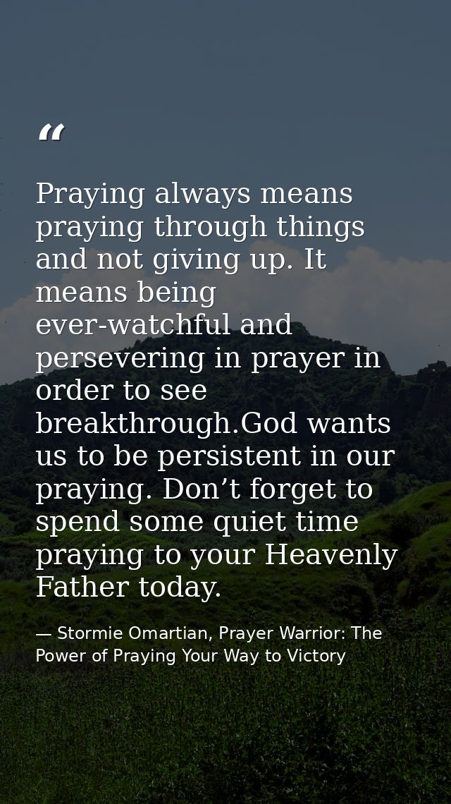 Praying always means praying through things and not giving up. It means being ever-watchful and persevering in prayer in — Stormie Omartian, Prayer Warrior: The Power of Praying Your Way to Victory