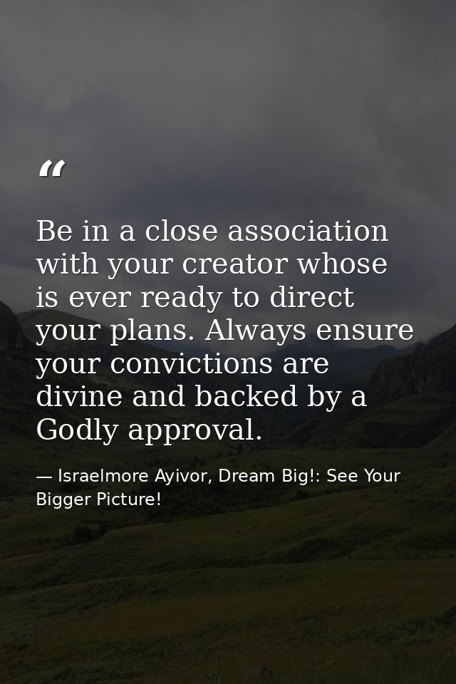 Be in a close association with your creator whose is ever ready to direct your plans. Always ensure your convictions are — Israelmore Ayivor, Dream Big!: See Your Bigger Picture!