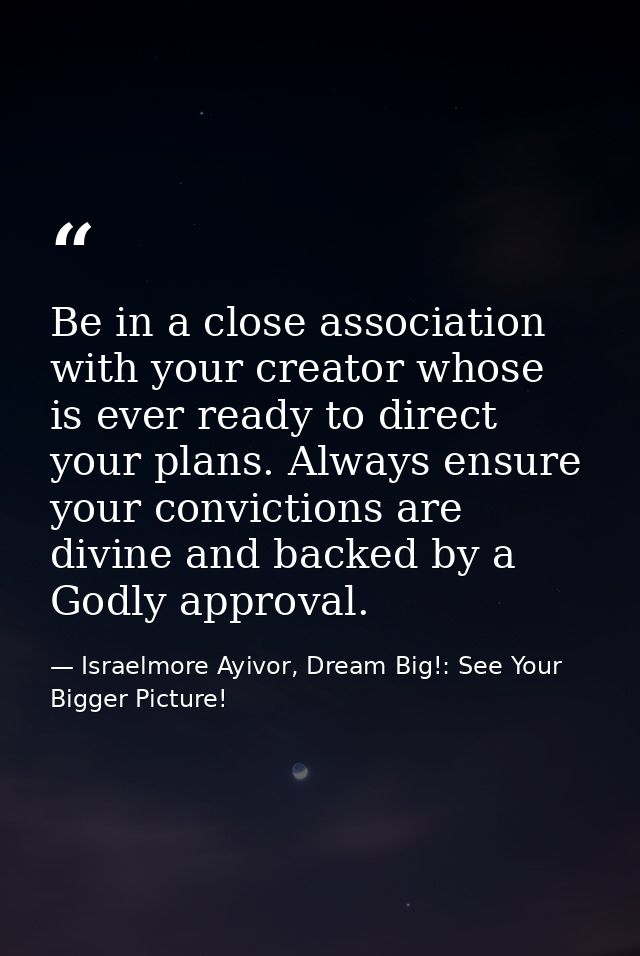 Be in a close association with your creator whose is ever ready to direct your plans. Always ensure your convictions are — Israelmore Ayivor, Dream Big!: See Your Bigger Picture!