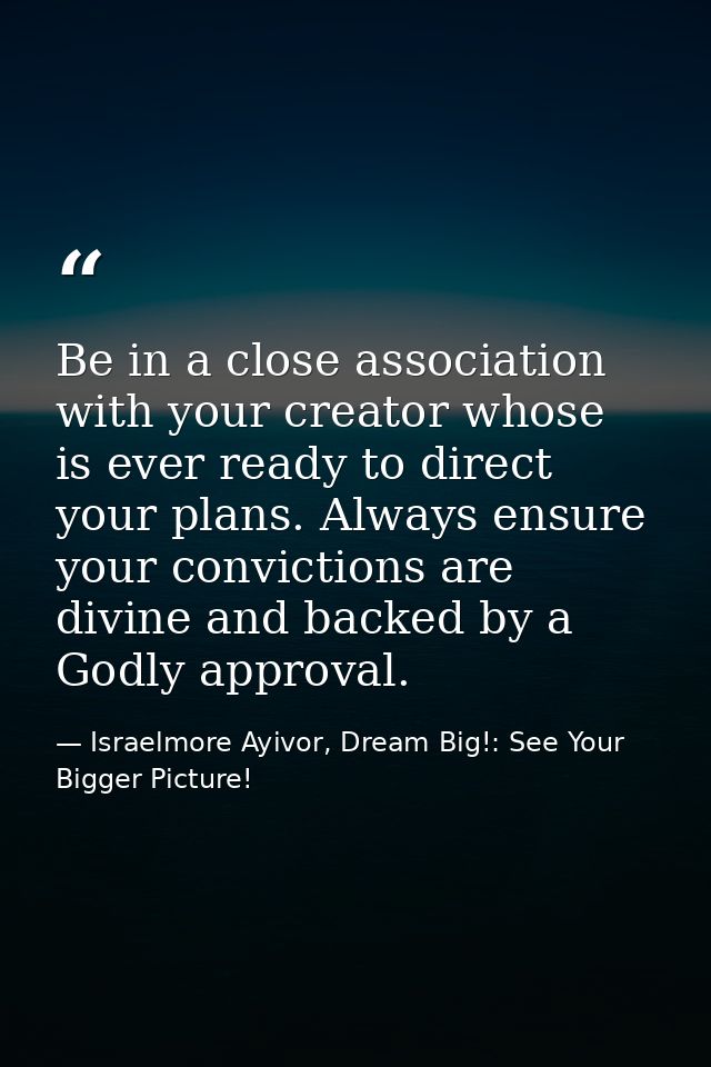 Be in a close association with your creator whose is ever ready to direct your plans. Always ensure your convictions are — Israelmore Ayivor, Dream Big!: See Your Bigger Picture!