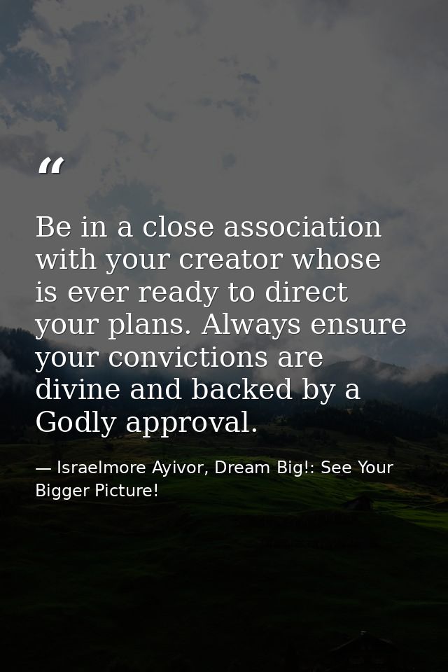 Be in a close association with your creator whose is ever ready to direct your plans. Always ensure your convictions are — Israelmore Ayivor, Dream Big!: See Your Bigger Picture!