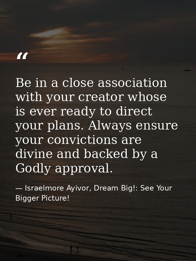 Be in a close association with your creator whose is ever ready to direct your plans. Always ensure your convictions are — Israelmore Ayivor, Dream Big!: See Your Bigger Picture!