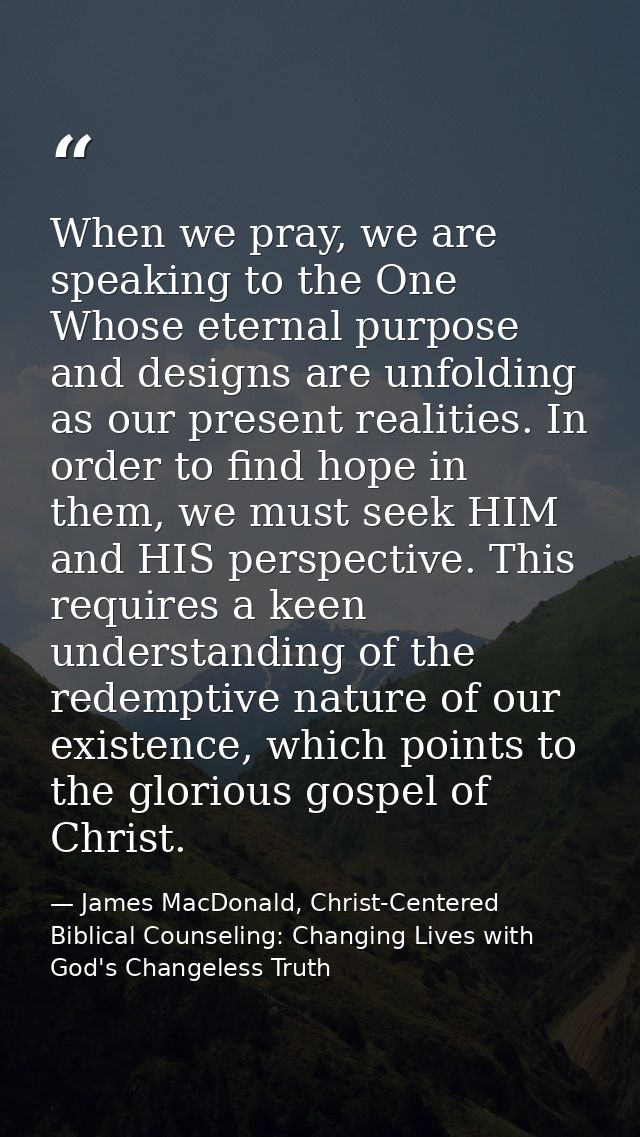 When we pray, we are speaking to the One Whose eternal purpose and designs are unfolding as our present realities. In or — James MacDonald, Christ-Centered Biblical Counseling: Changing Lives with God's Changeless Truth