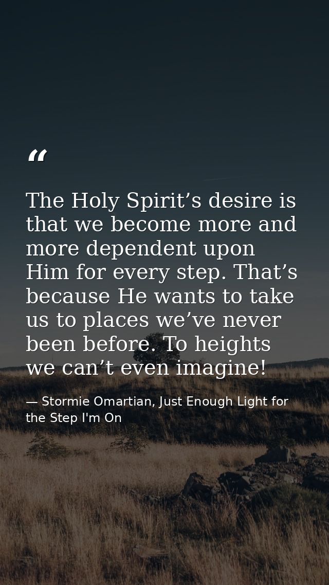 The Holy Spirit’s desire is that we become more and more dependent upon Him for every step. That’s because He wants to t — Stormie Omartian, Just Enough Light for the Step I'm On