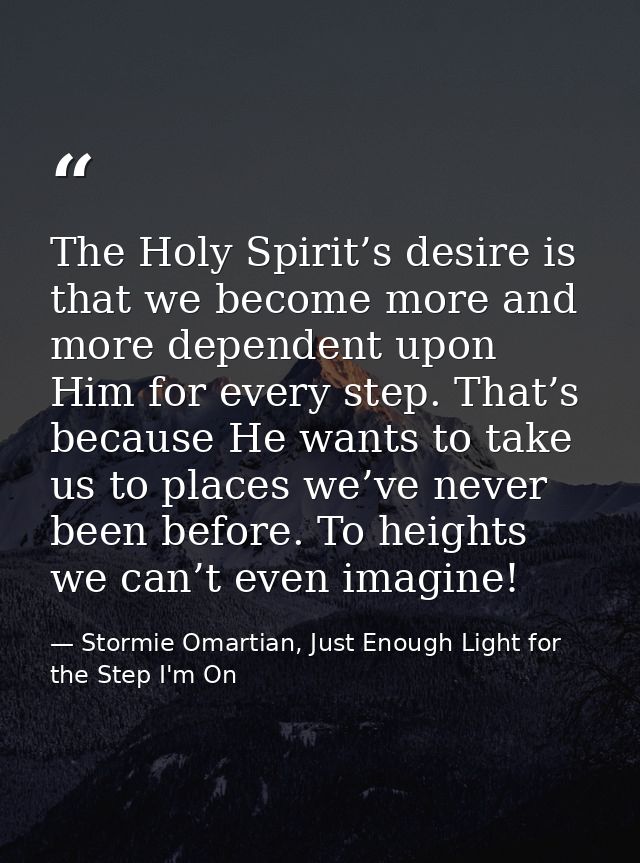 The Holy Spirit’s desire is that we become more and more dependent upon Him for every step. That’s because He wants to t — Stormie Omartian, Just Enough Light for the Step I'm On