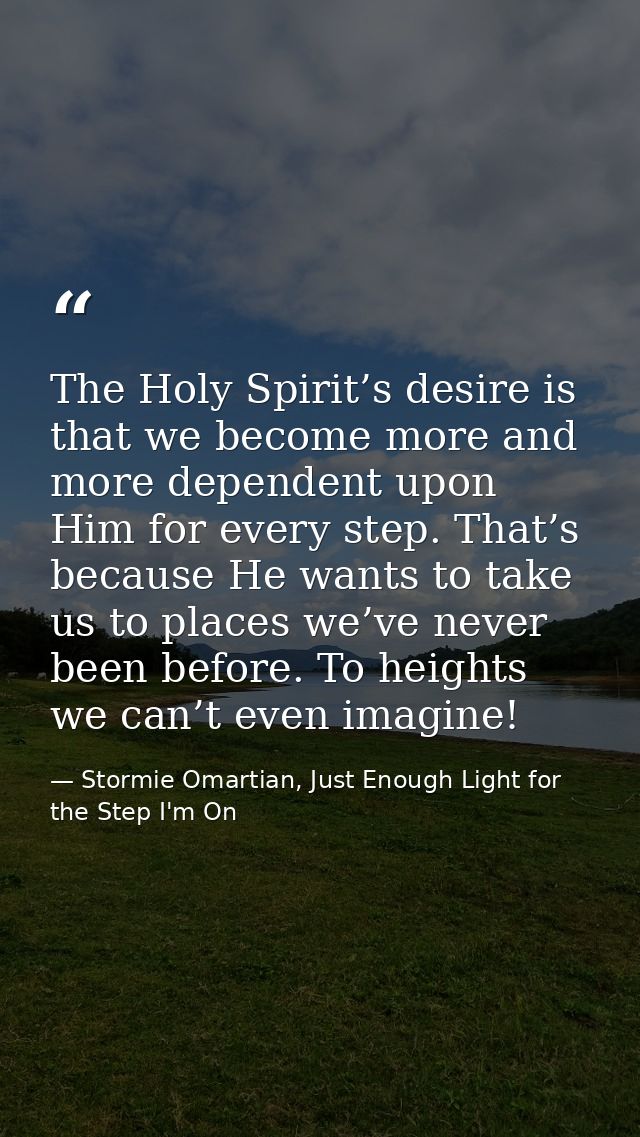 The Holy Spirit’s desire is that we become more and more dependent upon Him for every step. That’s because He wants to t — Stormie Omartian, Just Enough Light for the Step I'm On