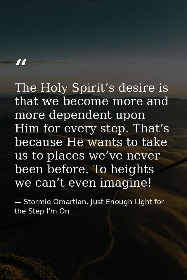 The Holy Spirit’s desire is that we become more and more dependent upon Him for every step. That’s because He wants to t — Stormie Omartian, Just Enough Light for the Step I'm On