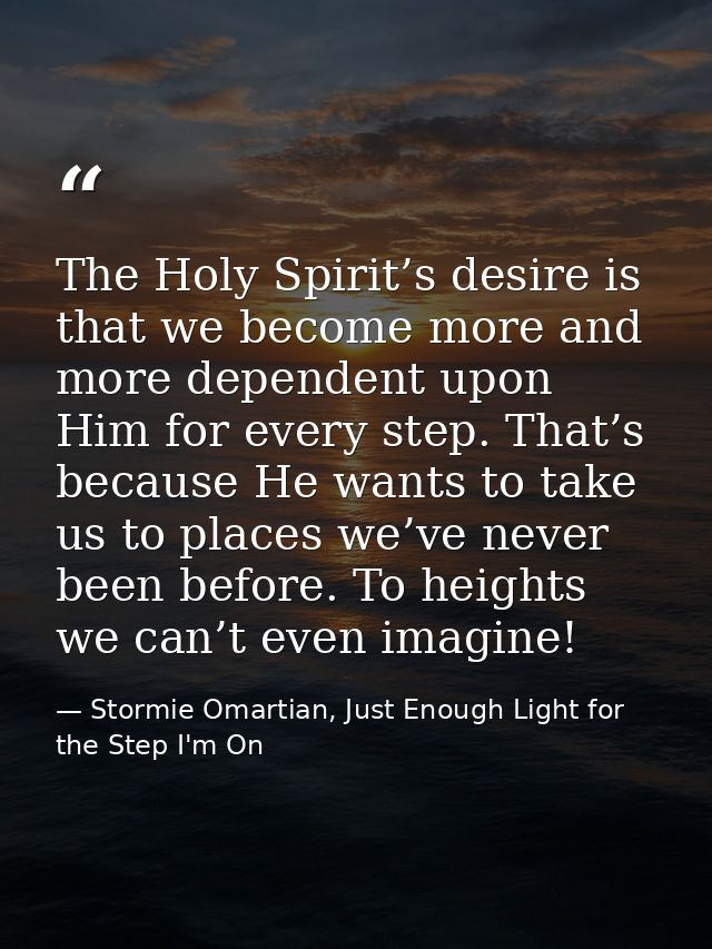 The Holy Spirit’s desire is that we become more and more dependent upon Him for every step. That’s because He wants to t — Stormie Omartian, Just Enough Light for the Step I'm On