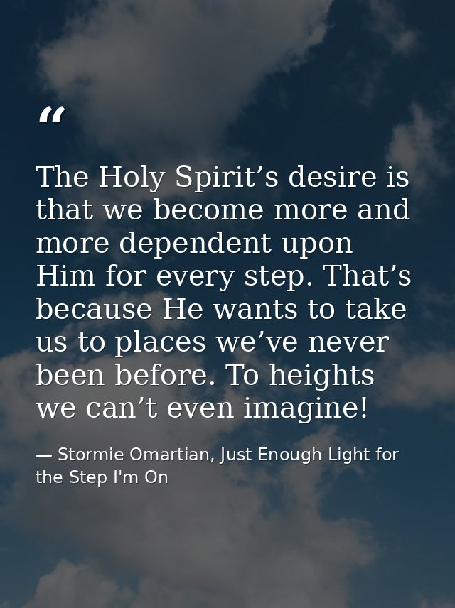 The Holy Spirit’s desire is that we become more and more dependent upon Him for every step. That’s because He wants to t — Stormie Omartian, Just Enough Light for the Step I'm On