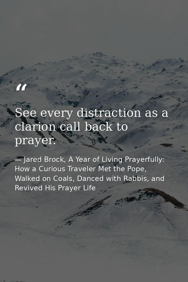 See every distraction as a clarion call back to prayer. — Jared Brock, A Year of Living Prayerfully: How a Curious Traveler Met the Pope, Walked on Coals, Danced with Rabbis, and Revived His Prayer Life
