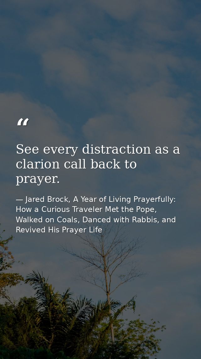See every distraction as a clarion call back to prayer. — Jared Brock, A Year of Living Prayerfully: How a Curious Traveler Met the Pope, Walked on Coals, Danced with Rabbis, and Revived His Prayer Life