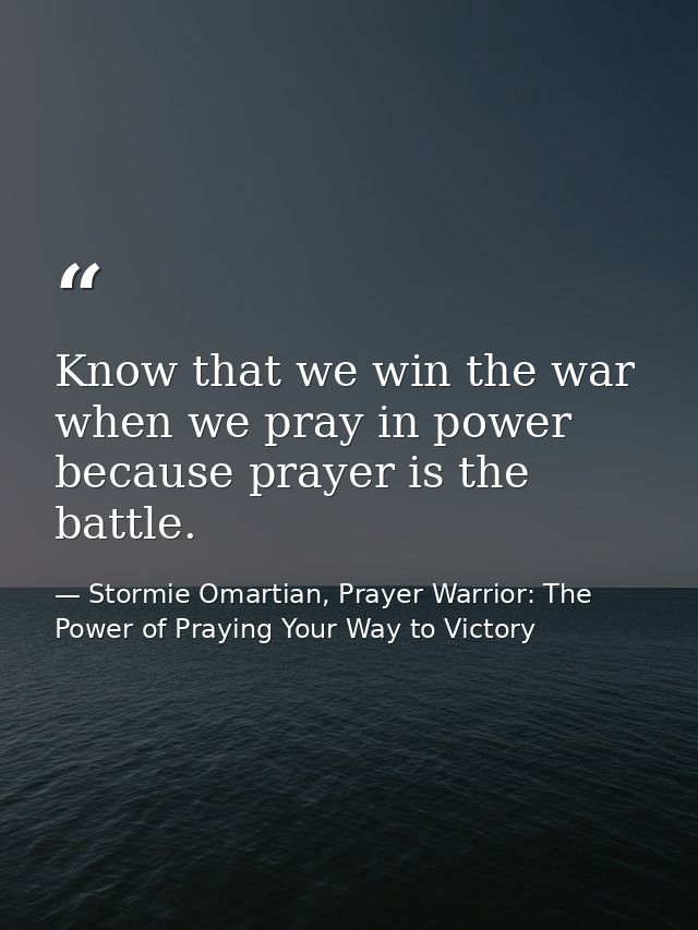 Know that we win the war when we pray in power because prayer is the battle. — Stormie Omartian, Prayer Warrior: The Power of Praying Your Way to Victory