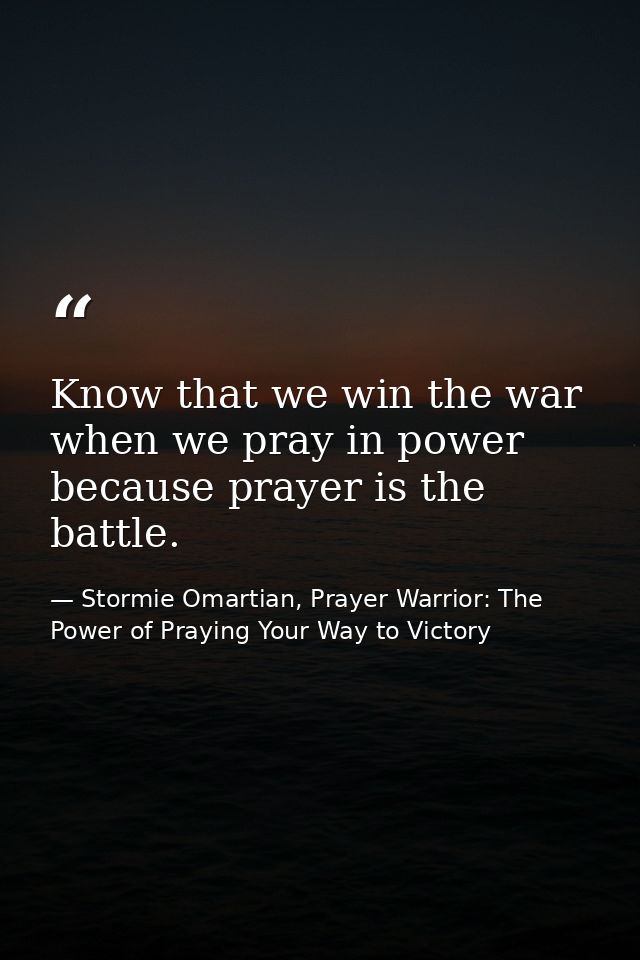 Know that we win the war when we pray in power because prayer is the battle. — Stormie Omartian, Prayer Warrior: The Power of Praying Your Way to Victory